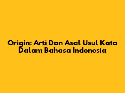 Origin: Arti Dan Asal Usul Kata Dalam Bahasa Indonesia