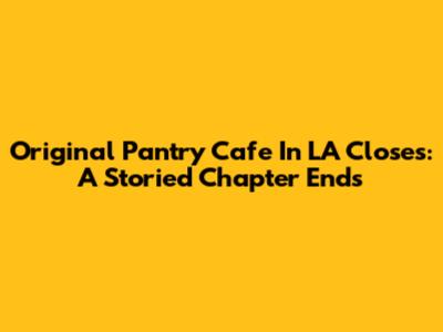 Original Pantry Cafe In LA Closes: A Storied Chapter Ends