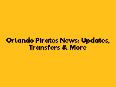 Orlando Pirates News: Updates, Transfers & More