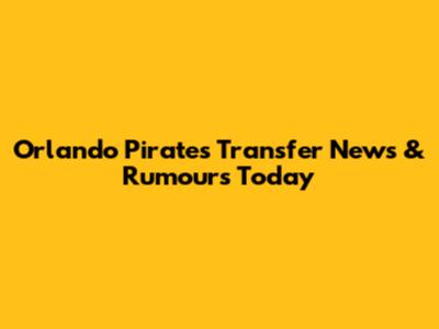 Orlando Pirates Transfer News & Rumours Today