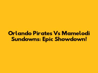Orlando Pirates Vs Mamelodi Sundowns: Epic Showdown!