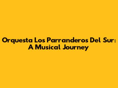 Orquesta Los Parranderos Del Sur: A Musical Journey