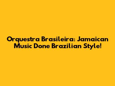 Orquestra Brasileira: Jamaican Music Done Brazilian Style!