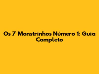 Os 7 Monstrinhos Número 1: Guia Completo