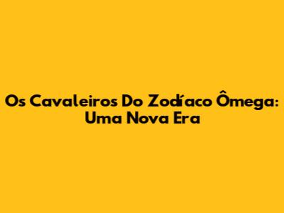Os Cavaleiros Do Zodíaco Ômega: Uma Nova Era