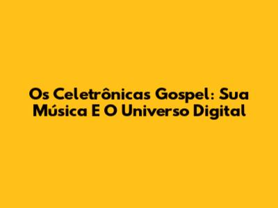 Os Celetrônicas Gospel: Sua Música E O Universo Digital