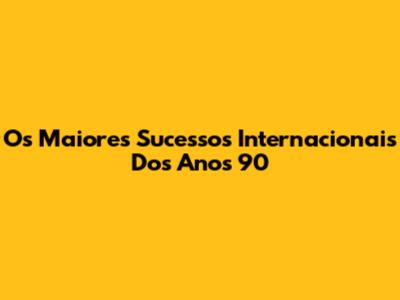 Os Maiores Sucessos Internacionais Dos Anos 90