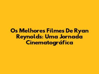 Os Melhores Filmes De Ryan Reynolds: Uma Jornada Cinematográfica