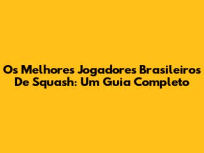 Os Melhores Jogadores Brasileiros De Squash: Um Guia Completo