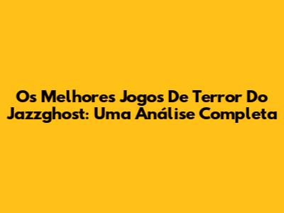 Os Melhores Jogos De Terror Do Jazzghost: Uma Análise Completa