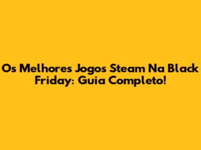 Os Melhores Jogos Steam Na Black Friday: Guia Completo!