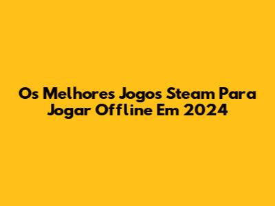 Os Melhores Jogos Steam Para Jogar Offline Em 2024
