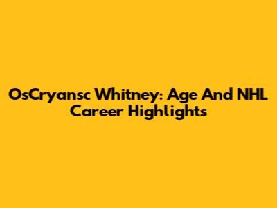 OsCryansc Whitney: Age And NHL Career Highlights