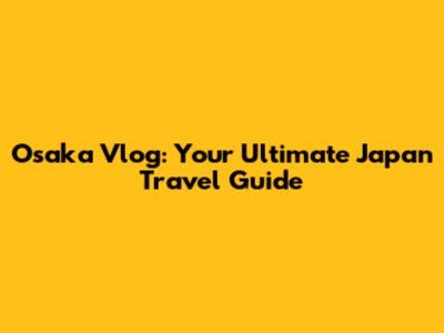 Osaka Vlog: Your Ultimate Japan Travel Guide