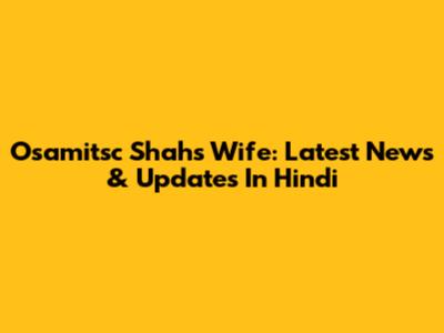 Osamitsc Shah's Wife: Latest News & Updates In Hindi