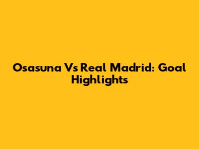 Osasuna Vs Real Madrid: Goal Highlights