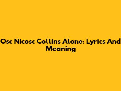 Osc Nicosc Collins Alone: Lyrics And Meaning