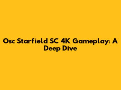Osc Starfield SC 4K Gameplay: A Deep Dive