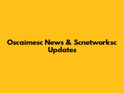 Oscaimesc News & Scnetworksc Updates