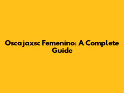 Oscajaxsc Femenino: A Complete Guide