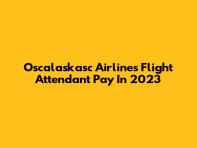 Oscalaskasc Airlines Flight Attendant Pay In 2023
