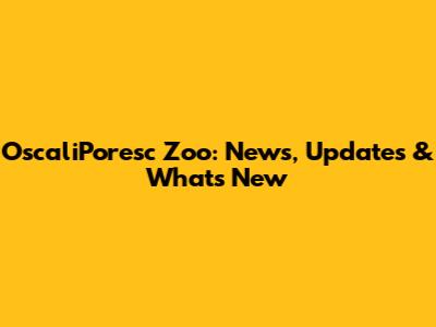 OscaliPoresc Zoo: News, Updates & What's New