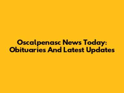Oscalpenasc News Today: Obituaries And Latest Updates