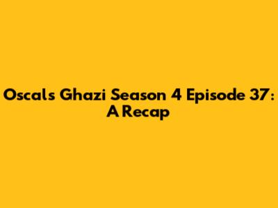 Oscals Ghazi Season 4 Episode 37: A Recap