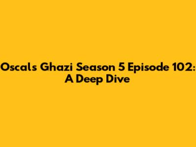 Oscals Ghazi Season 5 Episode 102: A Deep Dive