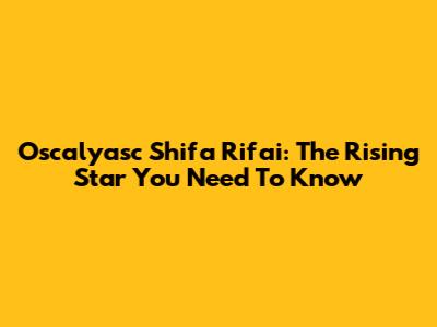 Oscalyasc Shifa Rifai: The Rising Star You Need To Know