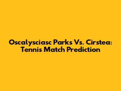 Oscalysciasc Parks Vs. Cirstea: Tennis Match Prediction