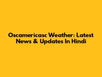 Oscamericasc Weather: Latest News & Updates In Hindi