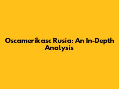 Oscamerikasc Rusia: An In-Depth Analysis
