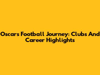 Oscar's Football Journey: Clubs And Career Highlights