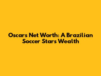 Oscar's Net Worth: A Brazilian Soccer Star's Wealth