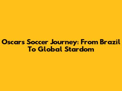 Oscar's Soccer Journey: From Brazil To Global Stardom