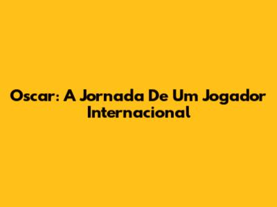 Oscar: A Jornada De Um Jogador Internacional