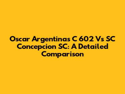 Oscar Argentinas C 602 Vs SC Concepcion SC: A Detailed Comparison