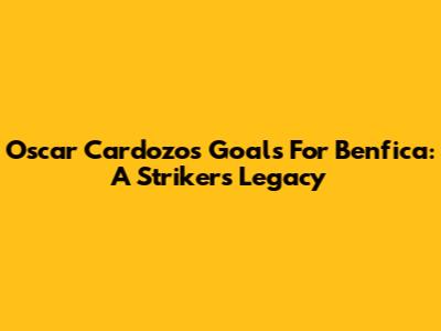 Oscar Cardozo's Goals For Benfica: A Striker's Legacy