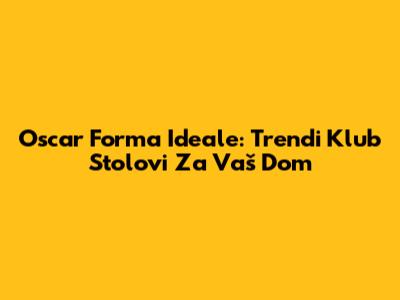Oscar Forma Ideale: Trendi Klub Stolovi Za Vaš Dom
