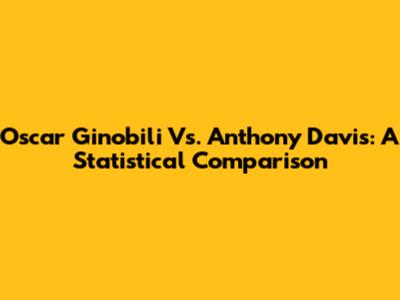 Oscar Ginobili Vs. Anthony Davis: A Statistical Comparison