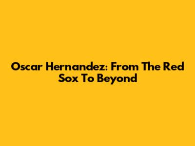 Oscar Hernandez: From The Red Sox To Beyond
