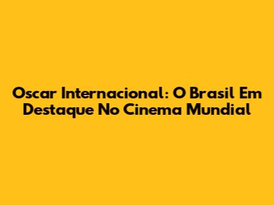 Oscar Internacional: O Brasil Em Destaque No Cinema Mundial