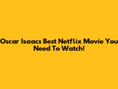 Oscar Isaac's Best Netflix Movie You Need To Watch!