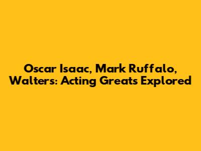 Oscar Isaac, Mark Ruffalo, Walters: Acting Greats Explored