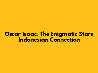 Oscar Isaac: The Enigmatic Star's Indonesian Connection