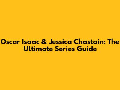 Oscar Isaac & Jessica Chastain: The Ultimate Series Guide