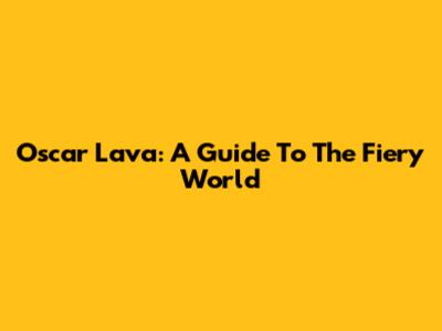 Oscar Lava: A Guide To The Fiery World