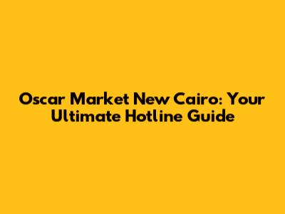 Oscar Market New Cairo: Your Ultimate Hotline Guide
