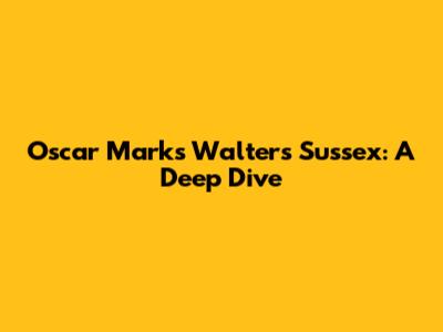 Oscar Marks Walters Sussex: A Deep Dive